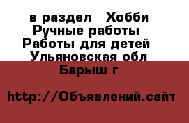  в раздел : Хобби. Ручные работы » Работы для детей . Ульяновская обл.,Барыш г.